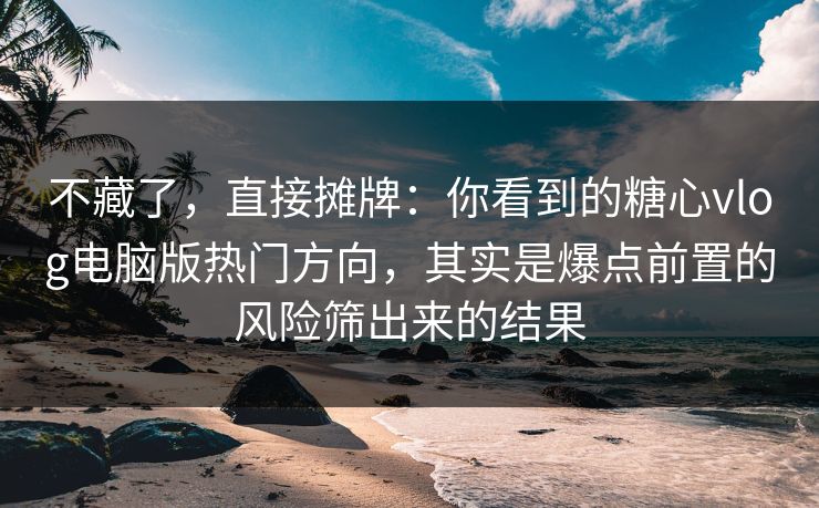 不藏了，直接摊牌：你看到的糖心vlog电脑版热门方向，其实是爆点前置的风险筛出来的结果