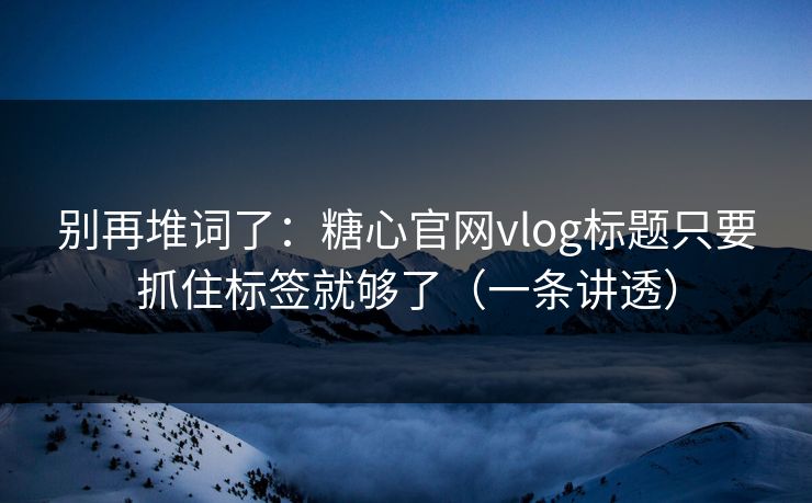 别再堆词了：糖心官网vlog标题只要抓住标签就够了（一条讲透）