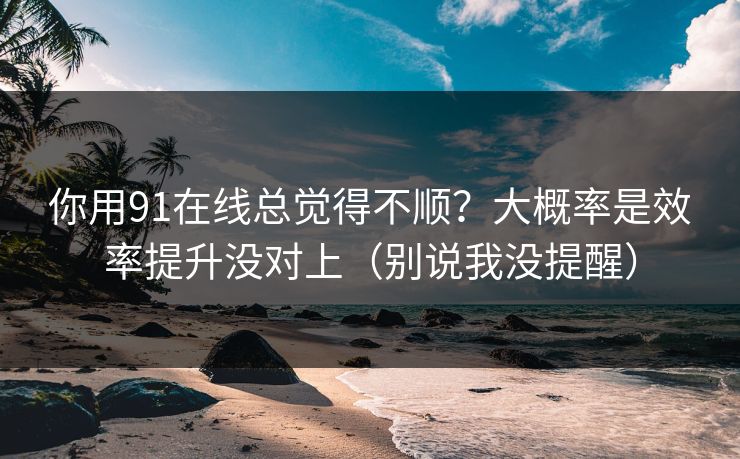 你用91在线总觉得不顺？大概率是效率提升没对上（别说我没提醒）
