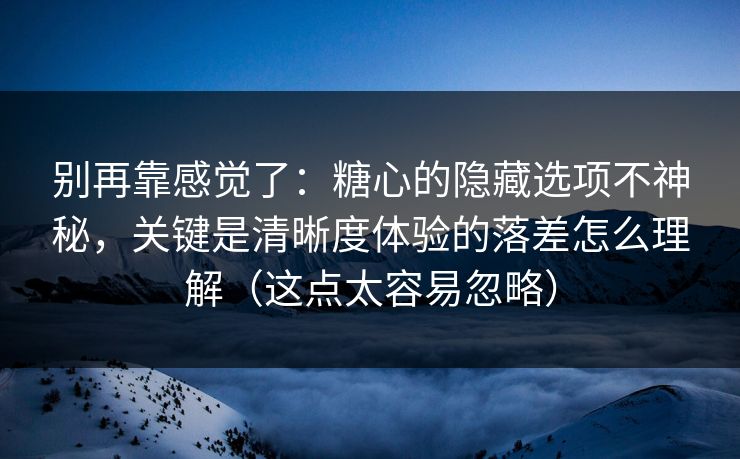别再靠感觉了：糖心的隐藏选项不神秘，关键是清晰度体验的落差怎么理解（这点太容易忽略）