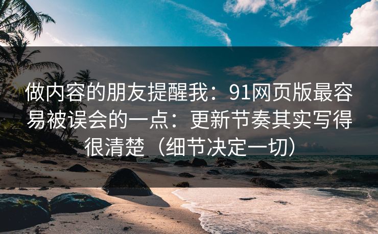 做内容的朋友提醒我：91网页版最容易被误会的一点：更新节奏其实写得很清楚（细节决定一切）