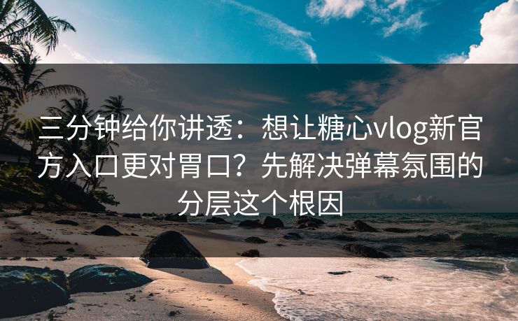 三分钟给你讲透：想让糖心vlog新官方入口更对胃口？先解决弹幕氛围的分层这个根因