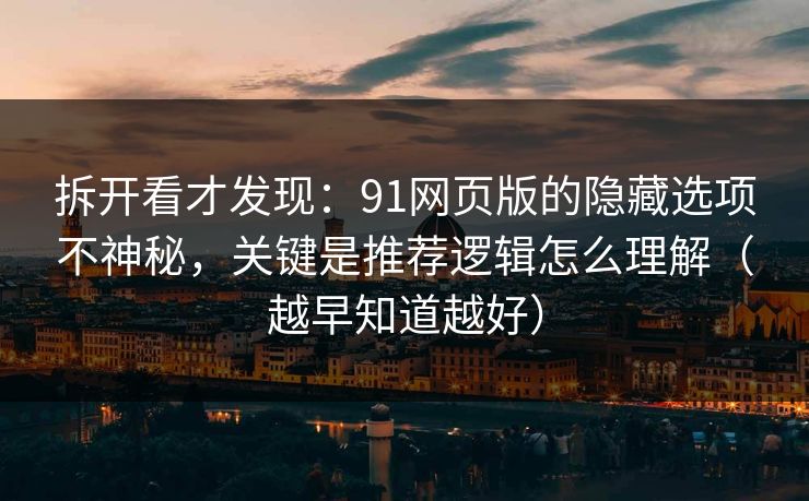 拆开看才发现：91网页版的隐藏选项不神秘，关键是推荐逻辑怎么理解（越早知道越好）