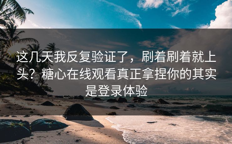 这几天我反复验证了，刷着刷着就上头？糖心在线观看真正拿捏你的其实是登录体验