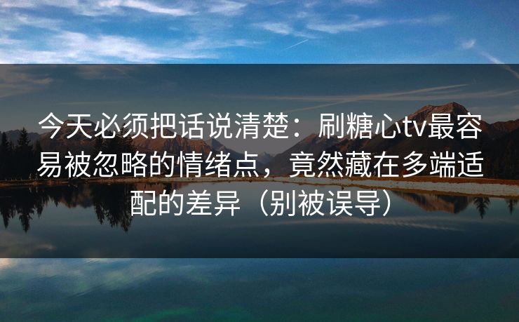 今天必须把话说清楚:刷糖心tv最容易被忽略的情绪点,竟然藏在多端适配的差异(别被误导) 今天必须把话说清楚:刷糖心tv最容易被忽略的情绪点,竟然藏在多端适配的差异(别被误导)