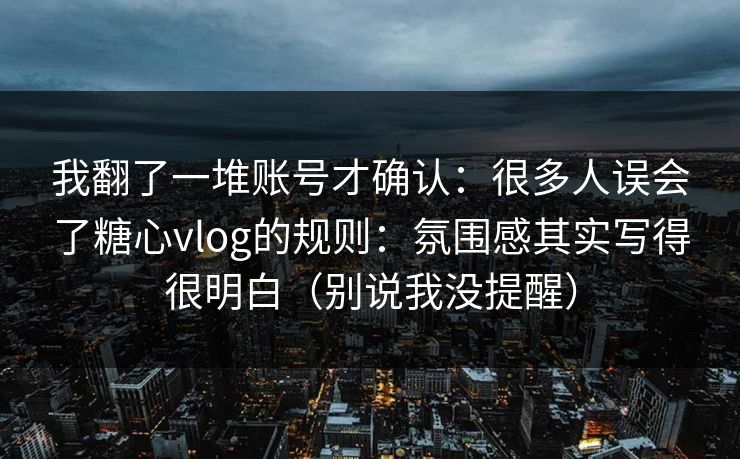 我翻了一堆账号才确认:很多人误会了糖心vlog的规则:氛围感其实写得很明白(别说我没提醒) 第1张 我翻了一堆账号才确认:很多人误会了糖心vlog的规则:氛围感其实写得很明白(别说我没提醒) 第1张