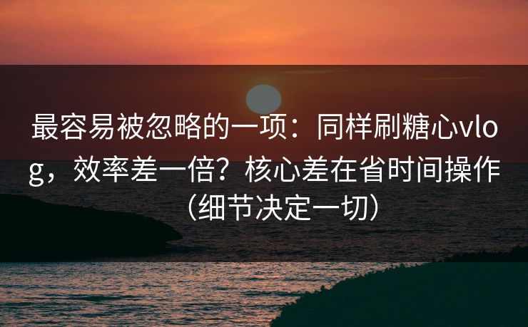 最容易被忽略的一项:同样刷糖心vlog,效率差一倍?核心差在省时间操作(细节决定一切) 第1张 最容易被忽略的一项:同样刷糖心vlog,效率差一倍?核心差在省时间操作(细节决定一切) 第1张