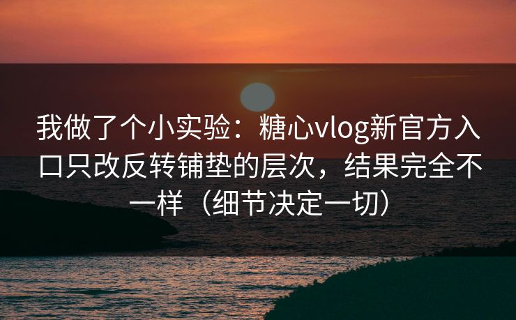 我做了个小实验：糖心vlog新官方入口只改反转铺垫的层次，结果完全不一样（细节决定一切）