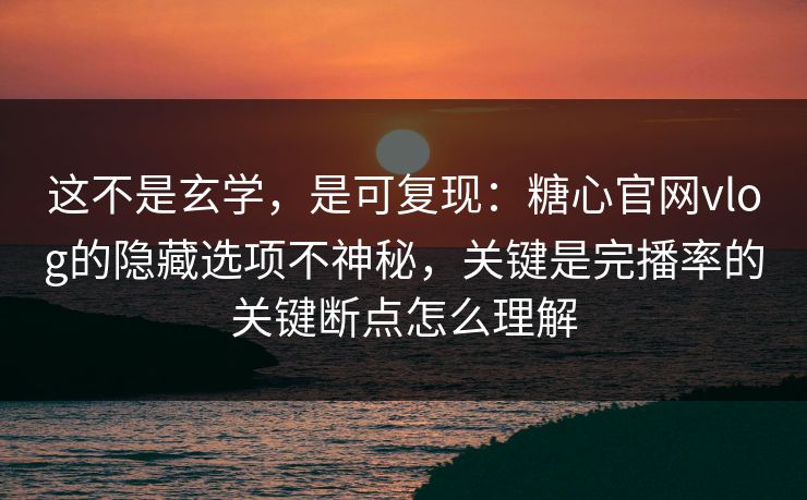 这不是玄学，是可复现：糖心官网vlog的隐藏选项不神秘，关键是完播率的关键断点怎么理解