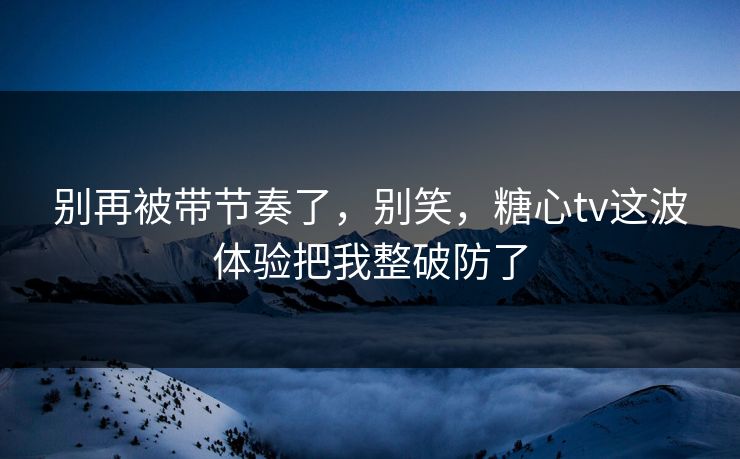 别再被带节奏了,别笑,糖心tv这波体验把我整破防了 别再被带节奏了,别笑,糖心tv这波体验把我整破防了
