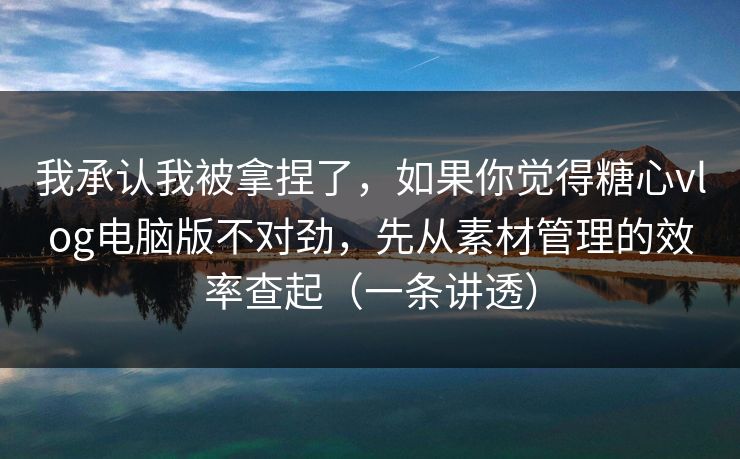 我承认我被拿捏了,如果你觉得糖心vlog电脑版不对劲,先从素材管理的效率查起(一条讲透) 我承认我被拿捏了,如果你觉得糖心vlog电脑版不对劲,先从素材管理的效率查起(一条讲透)