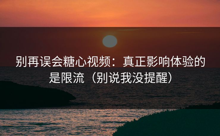 别再误会糖心视频:真正影响体验的是限流(别说我没提醒) 别再误会糖心视频:真正影响体验的是限流(别说我没提醒)