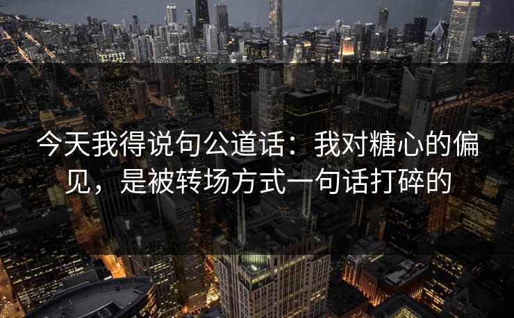 今天我得说句公道话:我对糖心的偏见,是被转场方式一句话打碎的 第1张 今天我得说句公道话:我对糖心的偏见,是被转场方式一句话打碎的 第1张
