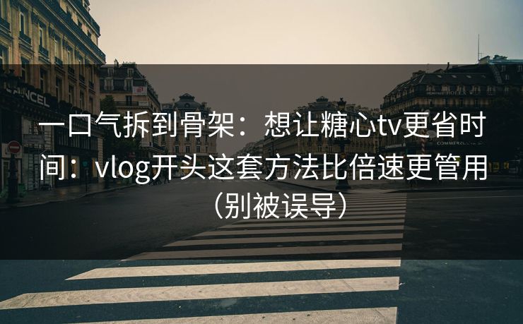 一口气拆到骨架:想让糖心tv更省时间:vlog开头这套方法比倍速更管用(别被误导) 一口气拆到骨架:想让糖心tv更省时间:vlog开头这套方法比倍速更管用(别被误导)