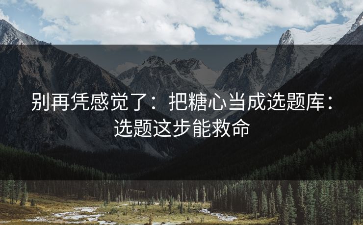别再凭感觉了:把糖心当成选题库:选题这步能救命 别再凭感觉了:把糖心当成选题库:选题这步能救命