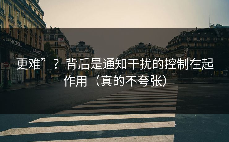 更难”？背后是通知干扰的控制在起作用（真的不夸张）