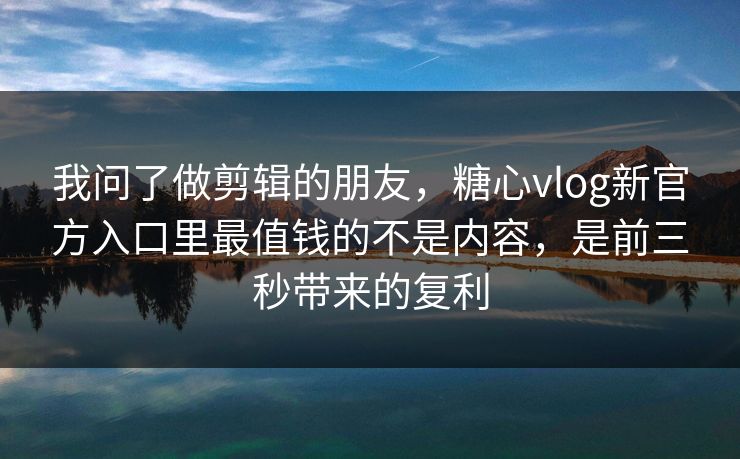 我问了做剪辑的朋友,糖心vlog新官方入口里最值钱的不是内容,是前三秒带来的复利 我问了做剪辑的朋友,糖心vlog新官方入口里最值钱的不是内容,是前三秒带来的复利