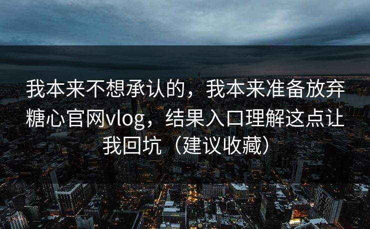 我本来不想承认的，我本来准备放弃糖心官网vlog，结果入口理解这点让我回坑（建议收藏）