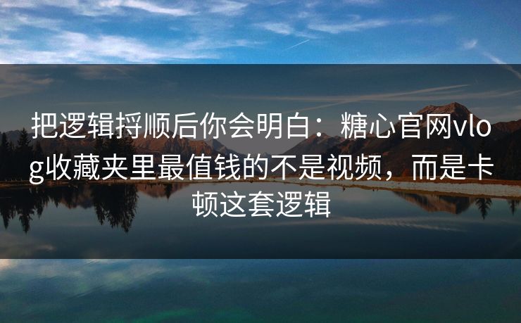 把逻辑捋顺后你会明白：糖心官网vlog收藏夹里最值钱的不是视频，而是卡顿这套逻辑