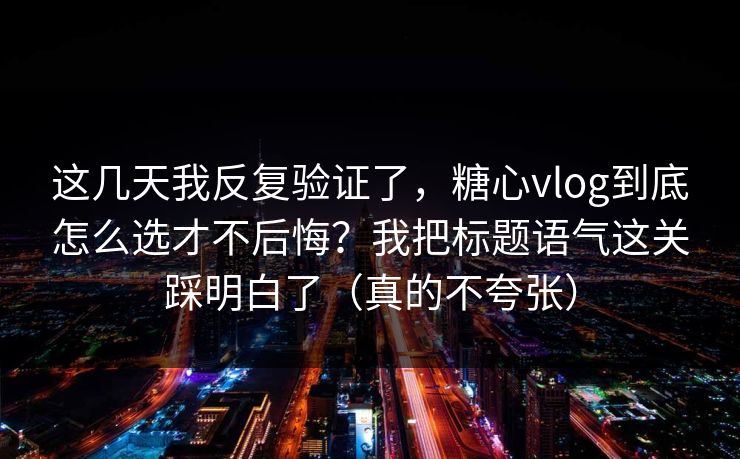 这几天我反复验证了,糖心vlog到底怎么选才不后悔?我把标题语气这关踩明白了(真的不夸张) 这几天我反复验证了,糖心vlog到底怎么选才不后悔?我把标题语气这关踩明白了(真的不夸张)