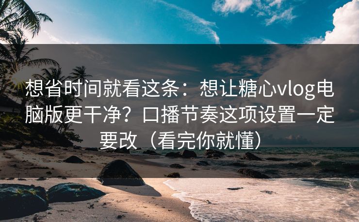 想省时间就看这条:想让糖心vlog电脑版更干净?口播节奏这项设置一定要改(看完你就懂) 想省时间就看这条:想让糖心vlog电脑版更干净?口播节奏这项设置一定要改(看完你就懂)