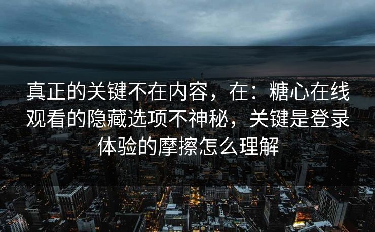 真正的关键不在内容，在：糖心在线观看的隐藏选项不神秘，关键是登录体验的摩擦怎么理解