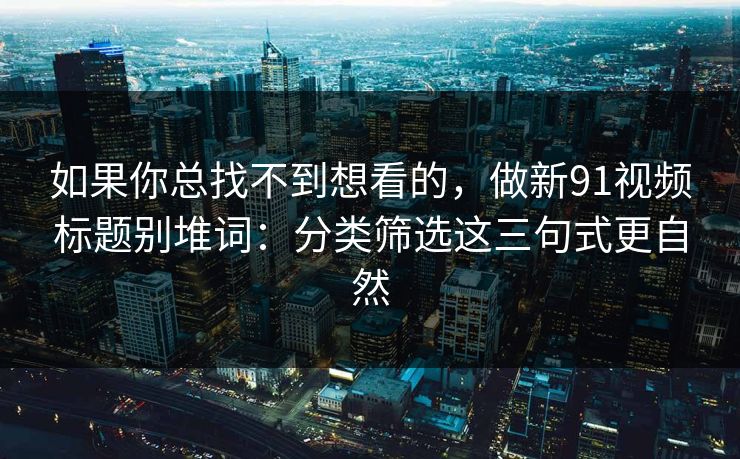 如果你总找不到想看的，做新91视频标题别堆词：分类筛选这三句式更自然