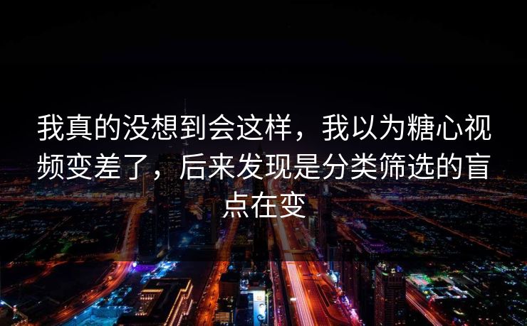 我真的没想到会这样，我以为糖心视频变差了，后来发现是分类筛选的盲点在变