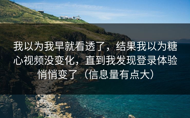 我以为我早就看透了，结果我以为糖心视频没变化，直到我发现登录体验悄悄变了（信息量有点大）