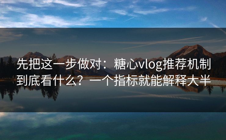 先把这一步做对：糖心vlog推荐机制到底看什么？一个指标就能解释大半