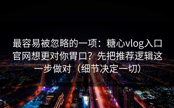 最容易被忽略的一项:糖心vlog入口官网想更对你胃口?先把推荐逻辑这一步做对(细节决定一切) 最容易被忽略的一项:糖心vlog入口官网想更对你胃口?先把推荐逻辑这一步做对(细节决定一切)
