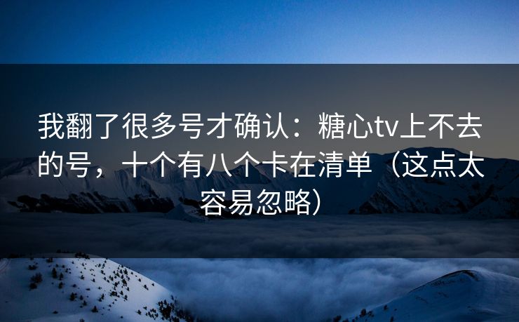 我翻了很多号才确认：糖心tv上不去的号，十个有八个卡在清单（这点太容易忽略）