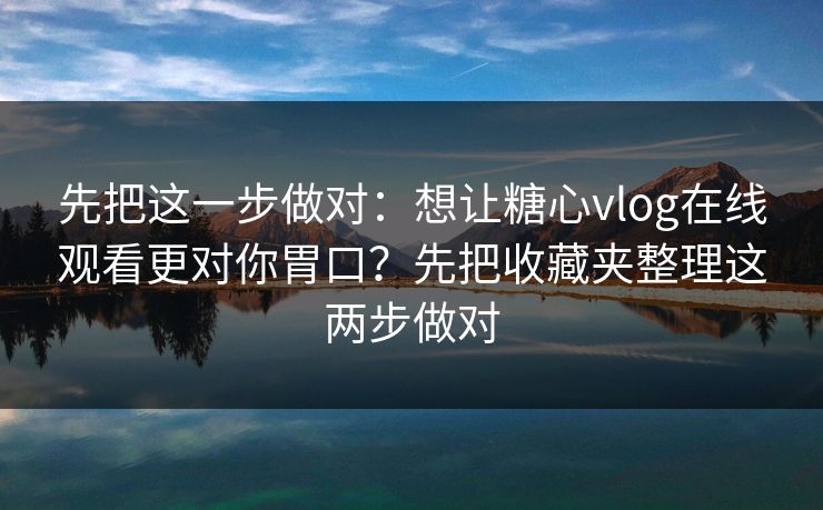 先把这一步做对:想让糖心vlog在线观看更对你胃口?先把收藏夹整理这两步做对 先把这一步做对:想让糖心vlog在线观看更对你胃口?先把收藏夹整理这两步做对