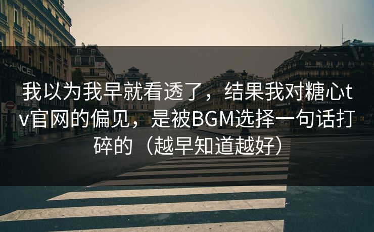 我以为我早就看透了，结果我对糖心tv官网的偏见，是被BGM选择一句话打碎的（越早知道越好）