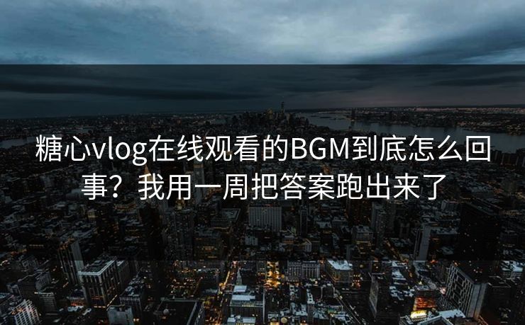 糖心vlog在线观看的BGM到底怎么回事？我用一周把答案跑出来了