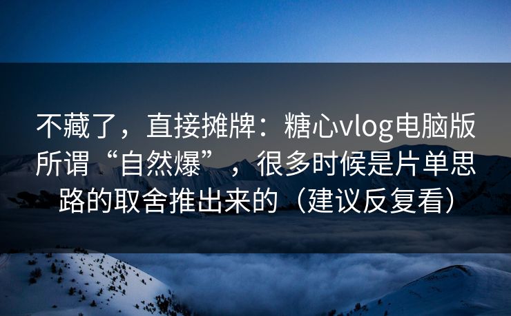 不藏了，直接摊牌：糖心vlog电脑版所谓“自然爆”，很多时候是片单思路的取舍推出来的（建议反复看）  第1张
