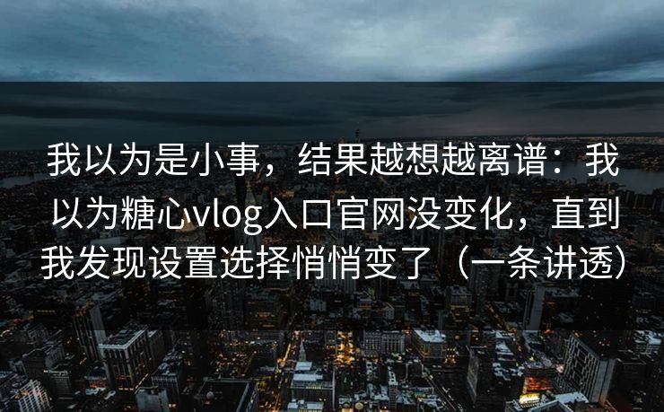 我以为是小事，结果越想越离谱：我以为糖心vlog入口官网没变化，直到我发现设置选择悄悄变了（一条讲透）  第1张