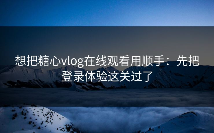 想把糖心vlog在线观看用顺手:先把登录体验这关过了 想把糖心vlog在线观看用顺手:先把登录体验这关过了