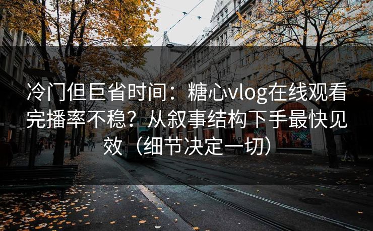 冷门但巨省时间：糖心vlog在线观看完播率不稳？从叙事结构下手最快见效（细节决定一切）
