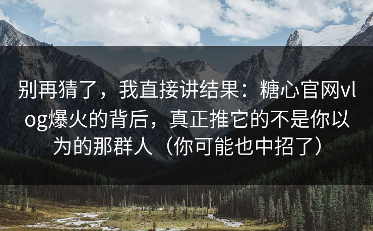 别再猜了，我直接讲结果：糖心官网vlog爆火的背后，真正推它的不是你以为的那群人（你可能也中招了）