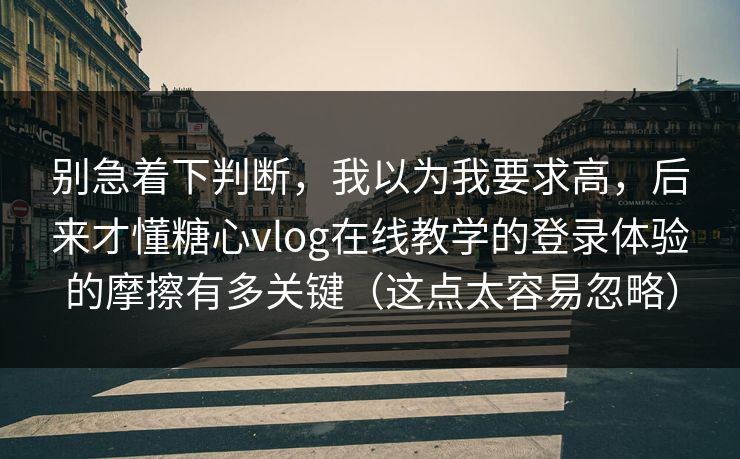 别急着下判断,我以为我要求高,后来才懂糖心vlog在线教学的登录体验的摩擦有多关键(这点太容易忽略) 别急着下判断,我以为我要求高,后来才懂糖心vlog在线教学的登录体验的摩擦有多关键(这点太容易忽略)