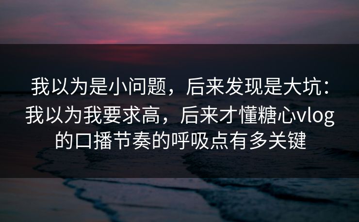 我以为是小问题,后来发现是大坑:我以为我要求高,后来才懂糖心vlog的口播节奏的呼吸点有多关键 我以为是小问题,后来发现是大坑:我以为我要求高,后来才懂糖心vlog的口播节奏的呼吸点有多关键