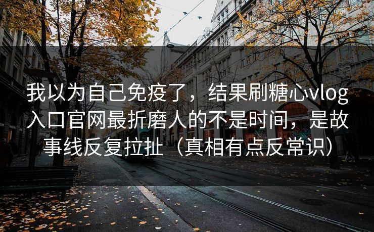 我以为自己免疫了，结果刷糖心vlog入口官网最折磨人的不是时间，是故事线反复拉扯（真相有点反常识）