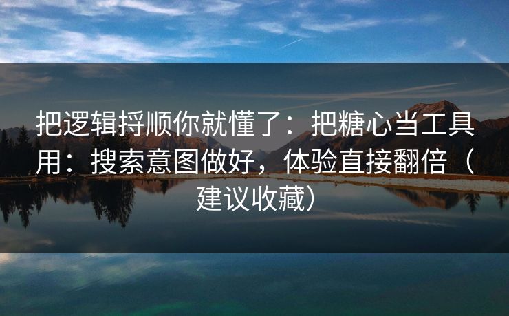 把逻辑捋顺你就懂了：把糖心当工具用：搜索意图做好，体验直接翻倍（建议收藏）