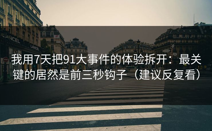 我用7天把91大事件的体验拆开:最关键的居然是前三秒钩子(建议反复看) 我用7天把91大事件的体验拆开:最关键的居然是前三秒钩子(建议反复看)