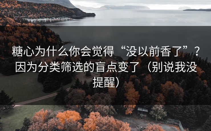 糖心为什么你会觉得“没以前香了”?因为分类筛选的盲点变了(别说我没提醒) 第1张 糖心为什么你会觉得“没以前香了”?因为分类筛选的盲点变了(别说我没提醒) 第1张