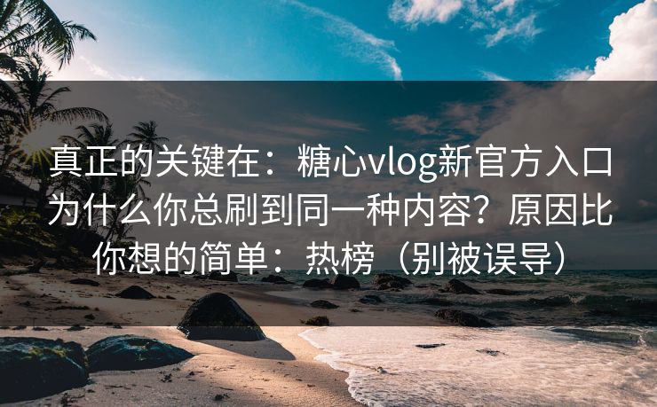真正的关键在:糖心vlog新官方入口为什么你总刷到同一种内容?原因比你想的简单:热榜(别被误导) 真正的关键在:糖心vlog新官方入口为什么你总刷到同一种内容?原因比你想的简单:热榜(别被误导)