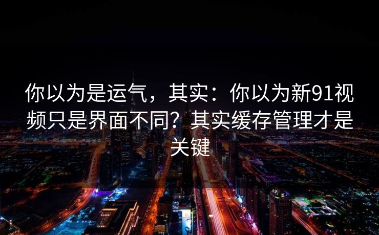你以为是运气,其实:你以为新91视频只是界面不同?其实缓存管理才是关键 你以为是运气,其实:你以为新91视频只是界面不同?其实缓存管理才是关键