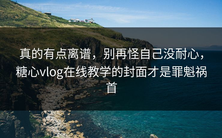 真的有点离谱,别再怪自己没耐心,糖心vlog在线教学的封面才是罪魁祸首 真的有点离谱,别再怪自己没耐心,糖心vlog在线教学的封面才是罪魁祸首