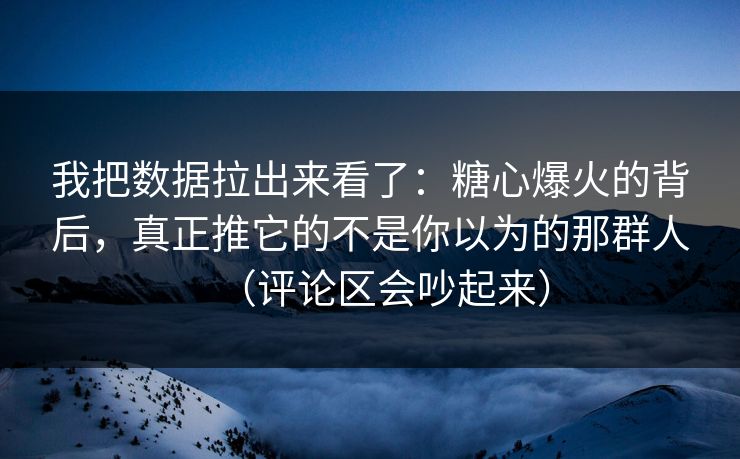 我把数据拉出来看了:糖心爆火的背后,真正推它的不是你以为的那群人(评论区会吵起来) 我把数据拉出来看了:糖心爆火的背后,真正推它的不是你以为的那群人(评论区会吵起来)